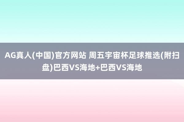 AG真人(中国)官方网站 周五宇宙杯足球推选(附扫盘)巴西VS海地+巴西VS海地