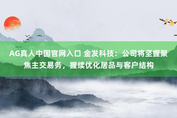 AG真人中国官网入口 金发科技：公司将坚握聚焦主交易务，握续优化居品与客户结构