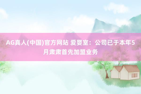 AG真人(中国)官方网站 爱婴室：公司已于本年5月肃肃首先加盟业务