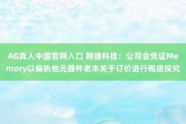 AG真人中国官网入口 翱捷科技：公司会凭证Memory以偏执他元器件老本关于订价进行概括探究
