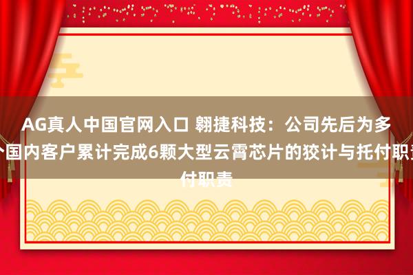 AG真人中国官网入口 翱捷科技:公司先后为多个国内客户累计完成6颗大型云霄芯片的狡计与托付职责