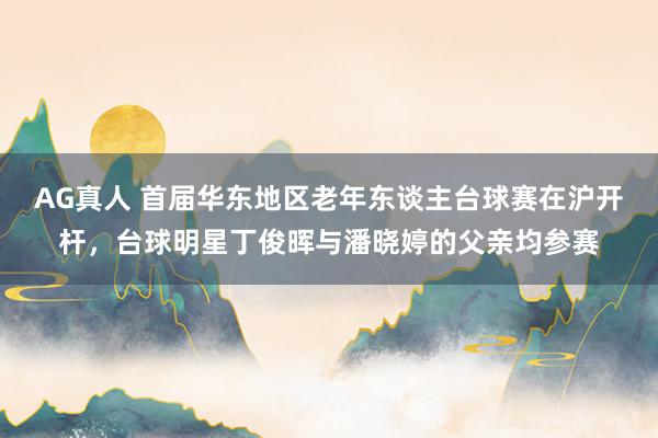 AG真人 首届华东地区老年东谈主台球赛在沪开杆,台球明星丁俊晖与潘晓婷的父亲均参赛