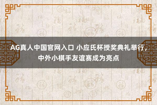AG真人中国官网入口 小应氏杯授奖典礼举行,中外小棋手友谊赛成为亮点
