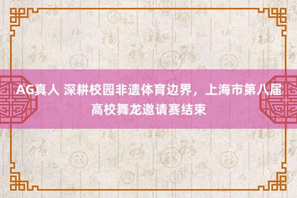 AG真人 深耕校园非遗体育边界,上海市第八届高校舞龙邀请赛结束