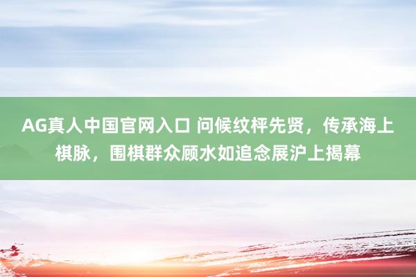 AG真人中国官网入口 问候纹枰先贤,传承海上棋脉,围棋群众顾水如追念展沪上揭幕